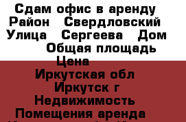 Сдам офис в аренду › Район ­ Свердловский › Улица ­ Сергеева › Дом ­ 3/14 › Общая площадь ­ 40 › Цена ­ 16 000 - Иркутская обл., Иркутск г. Недвижимость » Помещения аренда   . Иркутская обл.,Иркутск г.